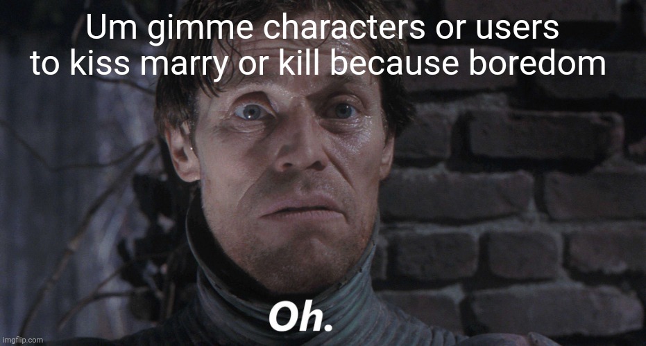 Oh. | Um gimme characters or users to kiss marry or kill because boredom | image tagged in oh | made w/ Imgflip meme maker