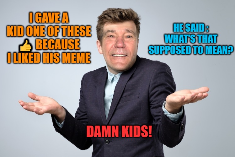 damn kids! | HE SAID : WHAT'S THAT SUPPOSED TO MEAN? I GAVE A KID ONE OF THESE 👍 BECAUSE I LIKED HIS MEME; DAMN KIDS! | image tagged in damn kids,kewlew | made w/ Imgflip meme maker