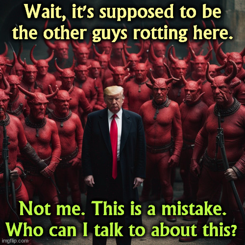 Donald, we've got a special place picked out just for you, for all eternity. | Wait, it's supposed to be the other guys rotting here. Not me. This is a mistake. Who can I talk to about this? | image tagged in donald trump,hell,devil,torture,forever | made w/ Imgflip meme maker