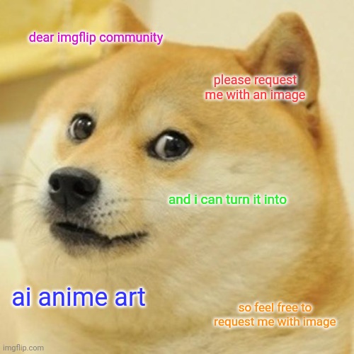 send me some images and i will turn it into ai anime art | dear imgflip community; please request me with an image; and i can turn it into; ai anime art; so feel free to request me with image | image tagged in memes,doge,ai meme,ai anime | made w/ Imgflip meme maker