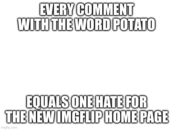 Who else | EVERY COMMENT WITH THE WORD POTATO; EQUALS ONE HATE FOR THE NEW IMGFLIP HOME PAGE | image tagged in home page | made w/ Imgflip meme maker