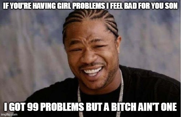 99 problems | IF YOU'RE HAVING GIRL PROBLEMS I FEEL BAD FOR YOU SON; I GOT 99 PROBLEMS BUT A BITCH AIN'T ONE | image tagged in memes,yo dawg heard you,jay z | made w/ Imgflip meme maker