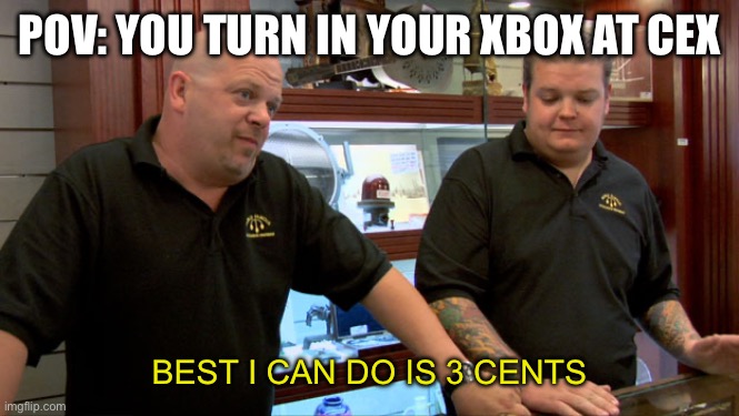Pawn Stars Best I Can Do | POV: YOU TURN IN YOUR XBOX AT CEX; BEST I CAN DO IS 3 CENTS | image tagged in pawn stars best i can do | made w/ Imgflip meme maker