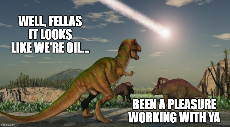 Company closure | WELL, FELLAS IT LOOKS LIKE WE'RE OIL... BEEN A PLEASURE WORKING WITH YA | image tagged in dinosaurs meteor | made w/ Imgflip meme maker
