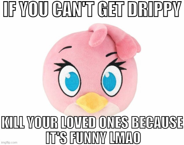 IF YOU CAN'T GET DRIPPY; KILL YOUR LOVED ONES BECAUSE
 IT'S FUNNY LMAO | made w/ Imgflip meme maker