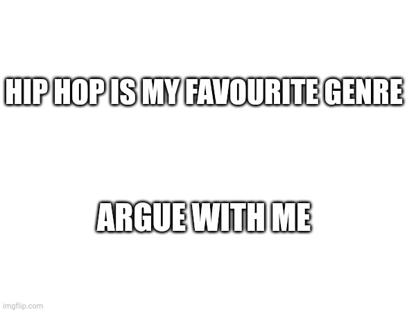 Argue | HIP HOP IS MY FAVOURITE GENRE; ARGUE WITH ME | made w/ Imgflip meme maker
