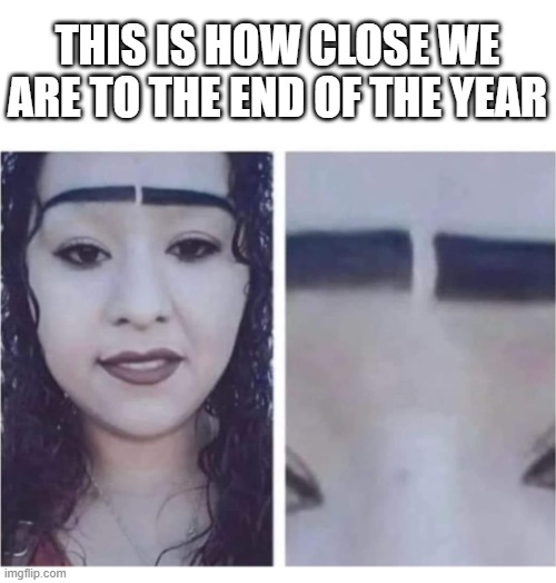 Eyebrows close | THIS IS HOW CLOSE WE ARE TO THE END OF THE YEAR | image tagged in eyebrows close,new years | made w/ Imgflip meme maker