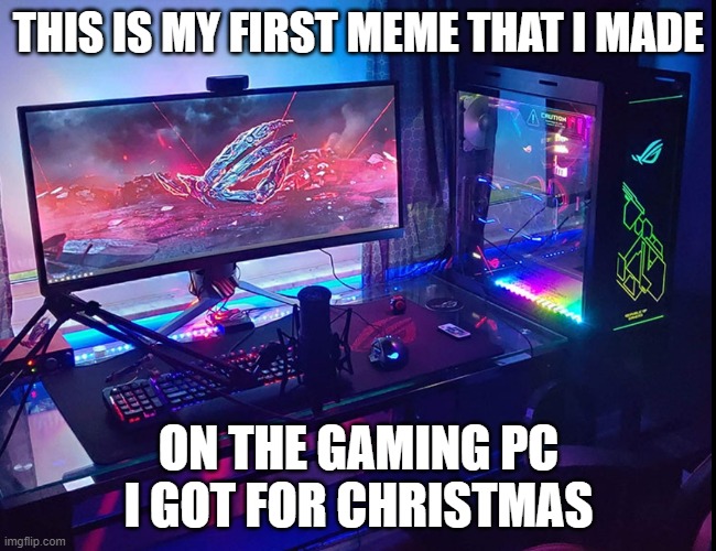 Yes, I got a gaming PC :D | THIS IS MY FIRST MEME THAT I MADE; ON THE GAMING PC I GOT FOR CHRISTMAS | image tagged in pc,memes,funny | made w/ Imgflip meme maker