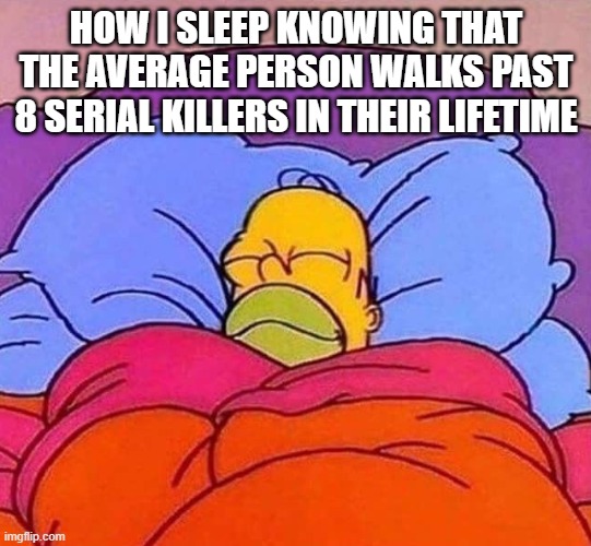 I am very weird | HOW I SLEEP KNOWING THAT THE AVERAGE PERSON WALKS PAST 8 SERIAL KILLERS IN THEIR LIFETIME | image tagged in homer simpson sleeping peacefully,serial killer,sleep,shower thoughts | made w/ Imgflip meme maker