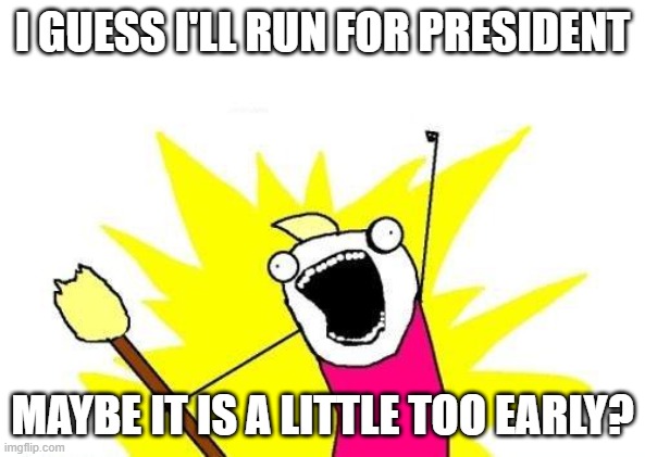 X All The Y Meme | I GUESS I'LL RUN FOR PRESIDENT; MAYBE IT IS A LITTLE TOO EARLY? | image tagged in memes,x all the y | made w/ Imgflip meme maker