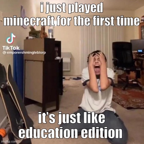 me rn | i just played minecraft for the first time; it’s just like education edition | image tagged in me rn | made w/ Imgflip meme maker