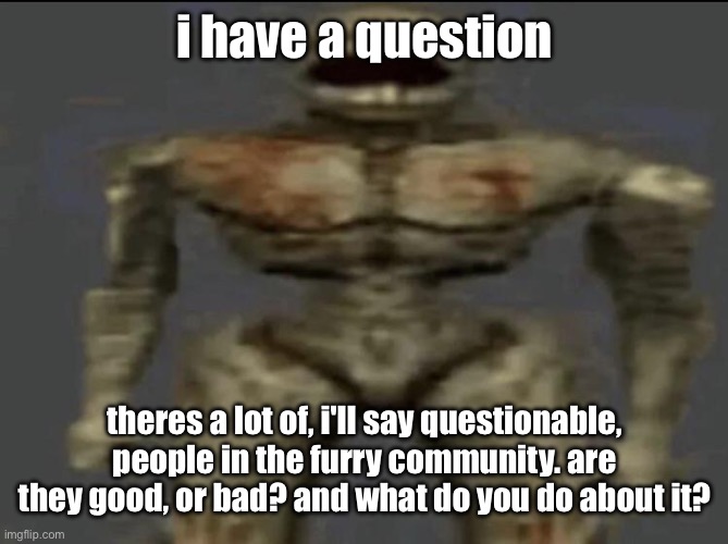 again no harm i just want to have some things answered | i have a question; theres a lot of, i'll say questionable, people in the furry community. are they good, or bad? and what do you do about it? | image tagged in filth | made w/ Imgflip meme maker
