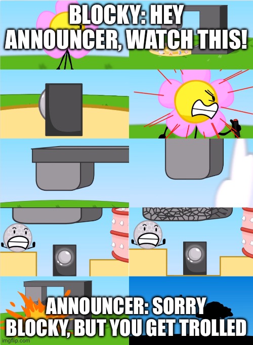 BFDI Flower’s Announcer Crusher | BLOCKY: HEY ANNOUNCER, WATCH THIS! ANNOUNCER: SORRY BLOCKY, BUT YOU GET TROLLED | image tagged in bfdi flower s announcer crusher | made w/ Imgflip meme maker