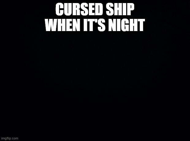 context: blox fruit | CURSED SHIP WHEN IT'S NIGHT | image tagged in black background | made w/ Imgflip meme maker