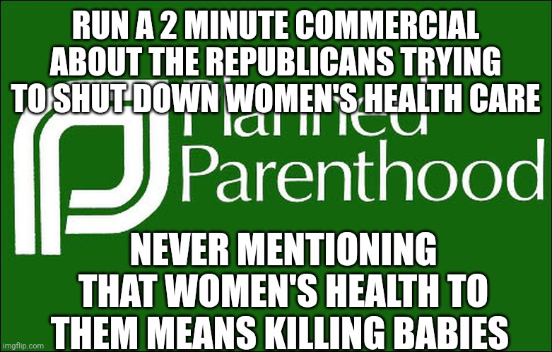 dodgy bunch | RUN A 2 MINUTE COMMERCIAL ABOUT THE REPUBLICANS TRYING TO SHUT DOWN WOMEN'S HEALTH CARE; NEVER MENTIONING THAT WOMEN'S HEALTH TO THEM MEANS KILLING BABIES | image tagged in planned parenthood | made w/ Imgflip meme maker