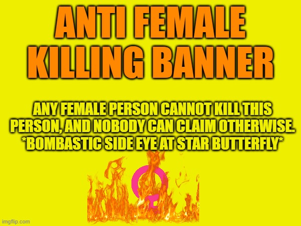 A new weapon to come in clutch | ANTI FEMALE KILLING BANNER; ANY FEMALE PERSON CANNOT KILL THIS PERSON, AND NOBODY CAN CLAIM OTHERWISE.
*BOMBASTIC SIDE EYE AT STAR BUTTERFLY* | made w/ Imgflip meme maker