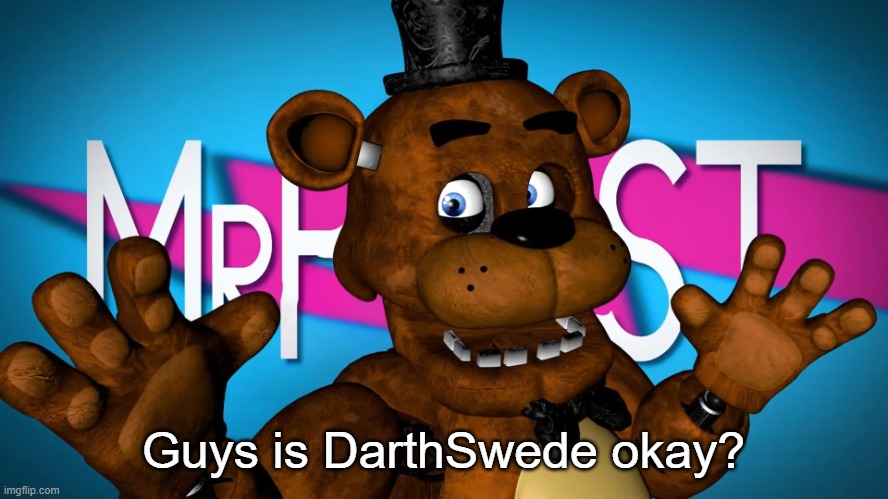 Kinda worried for him ngl | Guys is DarthSwede okay? | image tagged in fredddddy fazbeaaaar | made w/ Imgflip meme maker