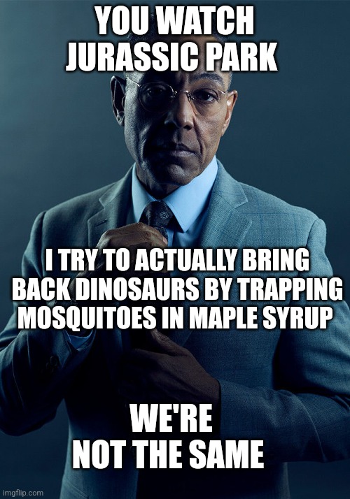 You can't bring back dinosaurs by trapping mosquitoes in maple syrup | YOU WATCH JURASSIC PARK; I TRY TO ACTUALLY BRING BACK DINOSAURS BY TRAPPING MOSQUITOES IN MAPLE SYRUP; WE'RE NOT THE SAME | image tagged in gus fring we are not the same,jurassic park,jurassicparkfan102504,jpfan102504 | made w/ Imgflip meme maker
