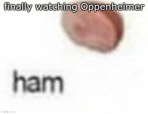 ham | finally watching Oppenheimer | image tagged in ham | made w/ Imgflip meme maker