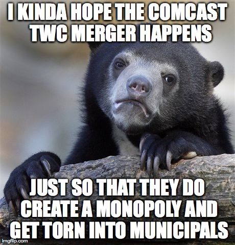 Confession Bear | I KINDA HOPE THE COMCAST  TWC MERGER HAPPENS JUST SO THAT THEY DO CREATE A MONOPOLY AND GET TORN INTO MUNICIPALS | image tagged in memes,confession bear,AdviceAnimals | made w/ Imgflip meme maker