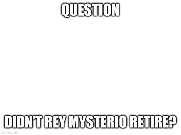 I haven’t caught up yet so I’m wondering | QUESTION; DIDN’T REY MYSTERIO RETIRE? | made w/ Imgflip meme maker