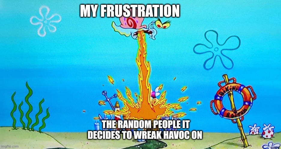 Frustration | MY FRUSTRATION; THE RANDOM PEOPLE IT DECIDES TO WREAK HAVOC ON | image tagged in gary burns down bikini bottom | made w/ Imgflip meme maker