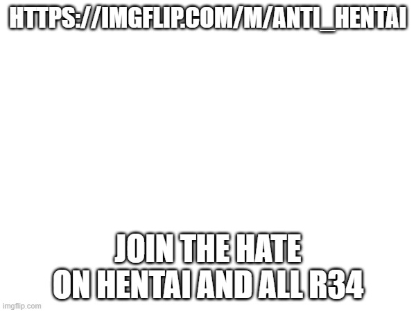 HTTPS://IMGFLIP.COM/M/ANTI_HENTAI; JOIN THE HATE ON HENTAI AND ALL R34 | made w/ Imgflip meme maker