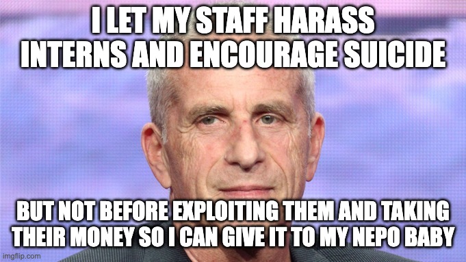 Marc Platt the douche bag | I LET MY STAFF HARASS INTERNS AND ENCOURAGE SUICIDE; BUT NOT BEFORE EXPLOITING THEM AND TAKING THEIR MONEY SO I CAN GIVE IT TO MY NEPO BABY | image tagged in marc platt | made w/ Imgflip meme maker