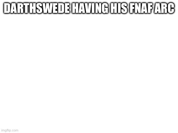 Blank White Template | DARTHSWEDE HAVING HIS FNAF ARC | image tagged in blank white template | made w/ Imgflip meme maker