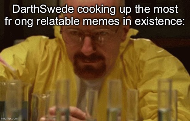 Walter White Cooking | DarthSwede cooking up the most fr ong relatable memes in existence: | image tagged in walter white cooking | made w/ Imgflip meme maker