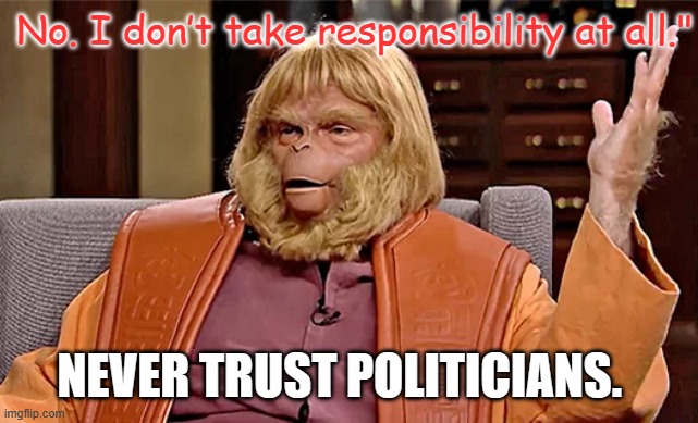 "I don't take responsibility at all"  Never trust politicians | No. I don’t take responsibility at all."; NEVER TRUST POLITICIANS. | image tagged in republican,trumper,washington dc,politics,authoritarian,elitist | made w/ Imgflip meme maker