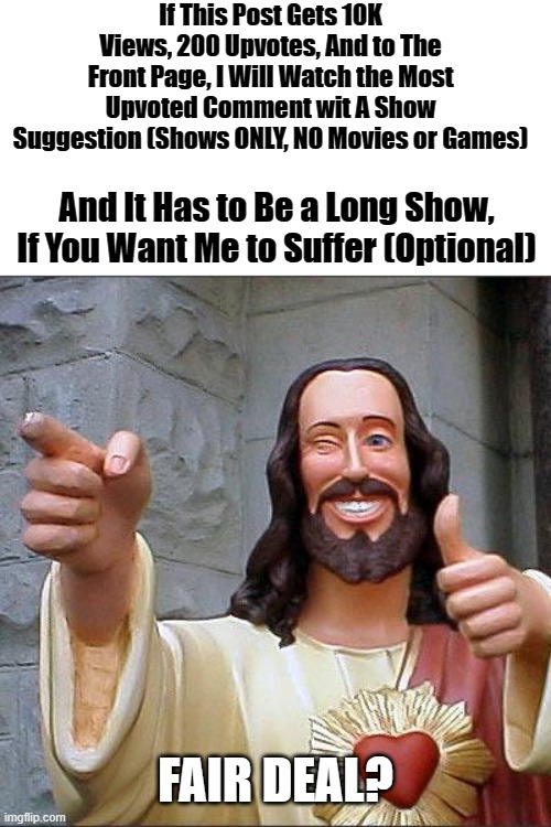Fair Deal? | If This Post Gets 10K Views, 200 Upvotes, And to The Front Page, I Will Watch the Most Upvoted Comment wit A Show Suggestion (Shows ONLY, NO Movies or Games); And It Has to Be a Long Show, If You Want Me to Suffer (Optional); FAIR DEAL? | image tagged in buddy christ | made w/ Imgflip meme maker