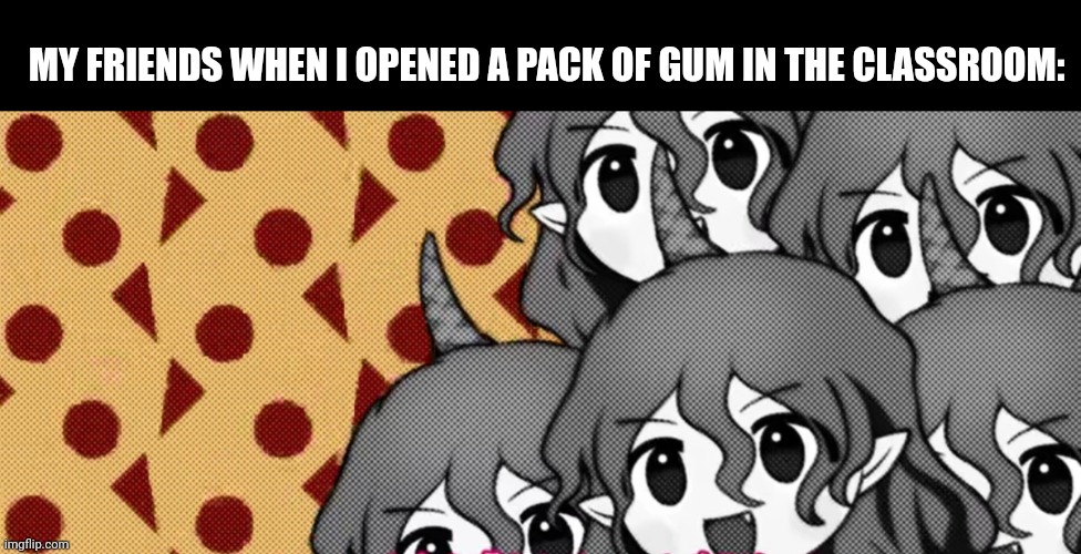 MY FRIENDS WHEN I OPENED A PACK OF GUM IN THE CLASSROOM: | image tagged in memes,gums,pals | made w/ Imgflip meme maker