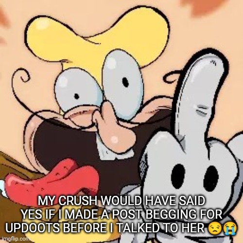 MY CRUSH WOULD HAVE SAID YES IF I MADE A POST BEGGING FOR UPDOOTS BEFORE I TALKED TO HER 😒😭 | image tagged in fuck you | made w/ Imgflip meme maker