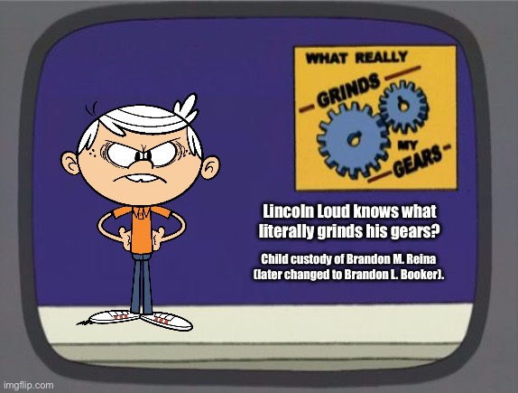 Title Below | Lincoln Loud knows what literally grinds his gears? Child custody of Brandon M. Reina (later changed to Brandon L. Booker). | image tagged in grinds my gears blank,lincoln loud,the loud house,deviantart,memes,child abuse | made w/ Imgflip meme maker