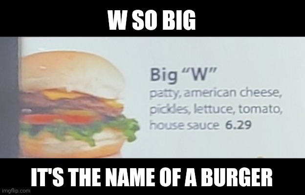 W burger | W SO BIG; IT'S THE NAME OF A BURGER | image tagged in w,burger,fun | made w/ Imgflip meme maker