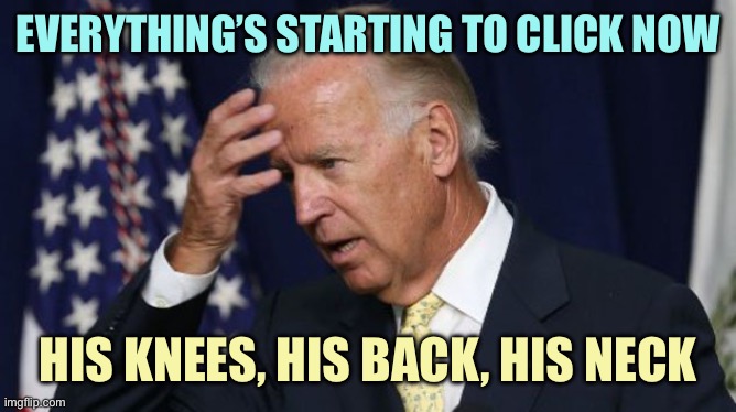 Joe Biden worries | EVERYTHING’S STARTING TO CLICK NOW; HIS KNEES, HIS BACK, HIS NECK | image tagged in joe biden worries,memes | made w/ Imgflip meme maker