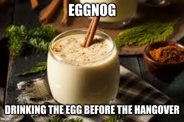 Eggnog, hangover pre-drinking | EGGNOG; DRINKING THE EGG BEFORE THE HANGOVER | image tagged in eggnog - yes or no,booze,hangover,memes,cure,protein drink | made w/ Imgflip meme maker