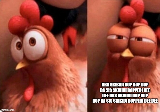 toilet chicken | DRR SKIBIDI DOP DOP DOP DA SIS SKIBIDI DOPPEDI DEE DEE DRR SKIBIDI DOP DOP DOP DA SIS SKIBIDI DOPPEDI DEE DEE | image tagged in squinting chicken | made w/ Imgflip meme maker