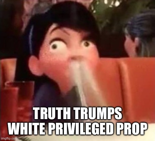 Violet spitting water out of her nose | TRUTH TRUMPS WHITE PRIVILEGED PROPAGANDA | image tagged in violet spitting water out of her nose | made w/ Imgflip meme maker