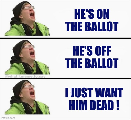 Whining Liberal | HE'S ON THE BALLOT HE'S OFF THE BALLOT I JUST WANT HIM DEAD ! | image tagged in whining liberal | made w/ Imgflip meme maker