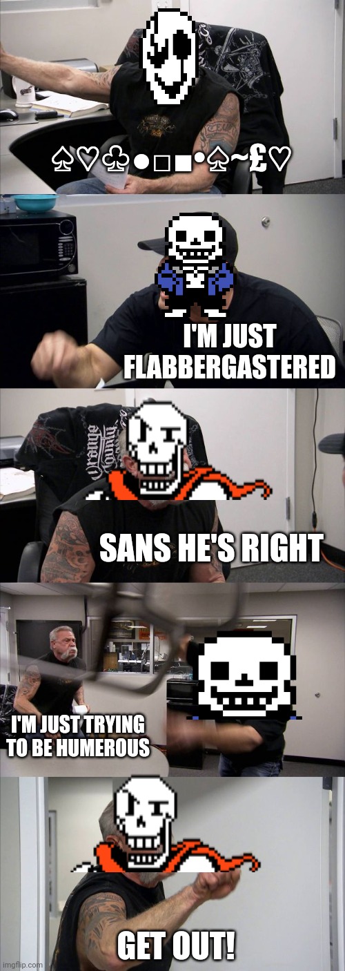 Sans is bad to the bone | ♤♡♧●□■•♤~£♡; I'M JUST FLABBERGASTERED; SANS HE'S RIGHT; I'M JUST TRYING TO BE HUMEROUS; GET OUT! | image tagged in memes,american chopper argument | made w/ Imgflip meme maker