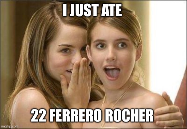 Eating chocolates | I JUST ATE; 22 FERRERO ROCHER | image tagged in girls gossiping | made w/ Imgflip meme maker