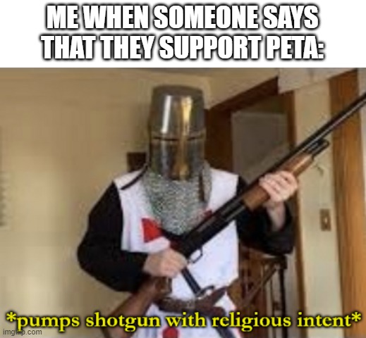 loads shotgun with religious intent | ME WHEN SOMEONE SAYS THAT THEY SUPPORT PETA: | image tagged in loads shotgun with religious intent,peta | made w/ Imgflip meme maker