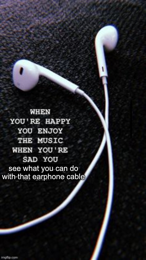 Is it just me…? (Mod note: don’t you dare) | see what you can do with that earphone cable | image tagged in suicide,when your sad you understand the lyrics,depression,depression sadness hurt pain anxiety | made w/ Imgflip meme maker