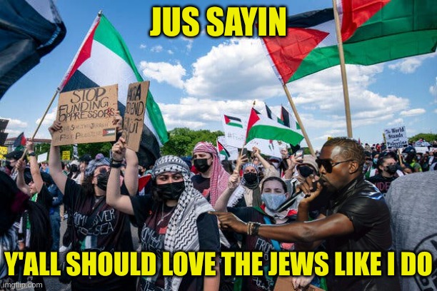 Kanye is spreadin the love | JUS SAYIN; Y'ALL SHOULD LOVE THE JEWS LIKE I DO | made w/ Imgflip meme maker