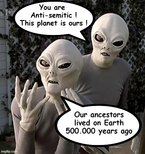 Stop anti semitism. Aliens is earth indigenous | You are 
Anti-semitic !
This planet is ours ! Our ancestors lived on Earth 500.000 years ago | image tagged in aliens,claim,planet,earth,israel,palestine | made w/ Imgflip meme maker