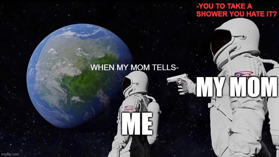 Always Has Been | -YOU TO TAKE A SHOWER YOU HATE IT? WHEN MY MOM TELLS-; MY MOM; ME | image tagged in memes,always has been | made w/ Imgflip meme maker