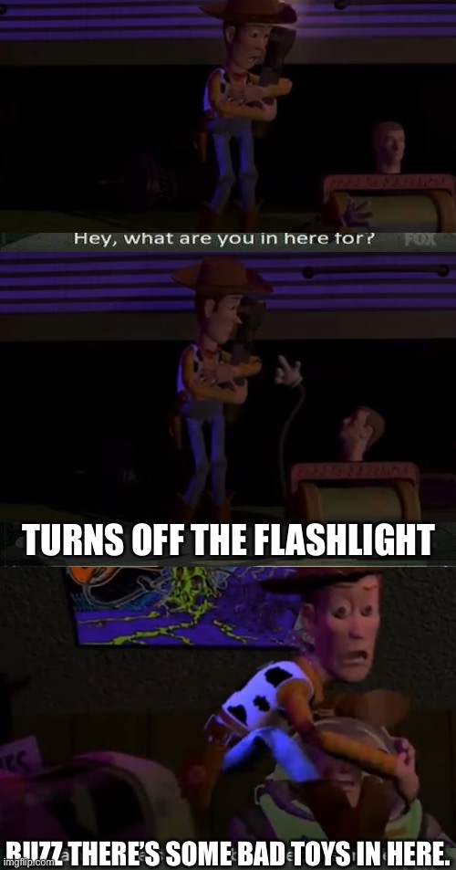 This is why jingle joe is my favorite Sid toy | TURNS OFF THE FLASHLIGHT; BUZZ THERE’S SOME BAD TOYS IN HERE. | image tagged in toy story,scary,funny,memes,buzz and woody | made w/ Imgflip meme maker