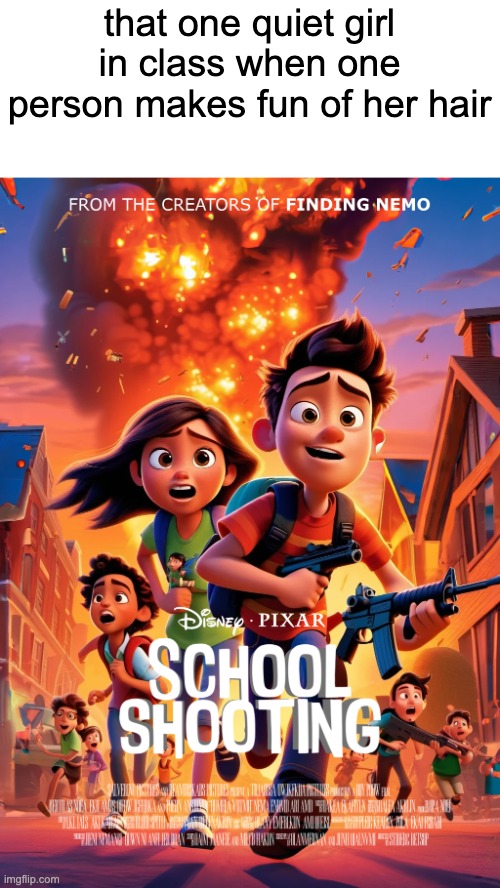 Disney Pixar school shooting | that one quiet girl in class when one person makes fun of her hair | image tagged in disney pixar school shooting | made w/ Imgflip meme maker